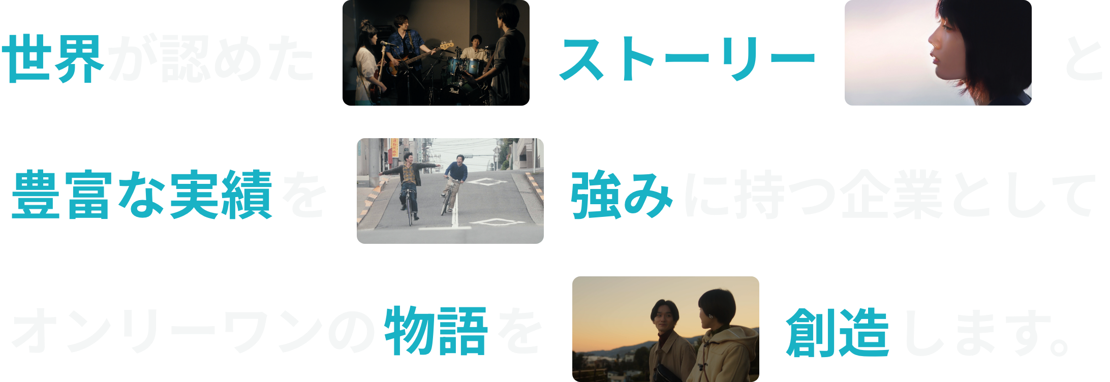 世界が認めたストーリーと豊富な実績を強みに持つ企業としてオンリーワンの物語を創造します。